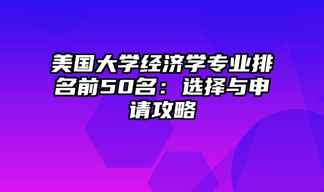 美国大学经济学专业排名前50名：选择与申请攻略