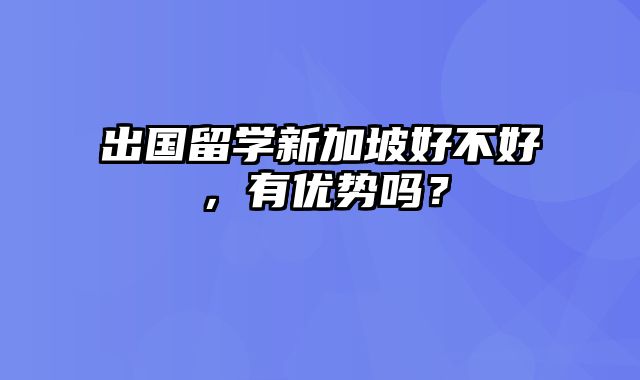 出国留学新加坡好不好，有优势吗？