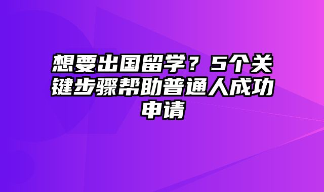 想要出国留学？5个关键步骤帮助普通人成功申请