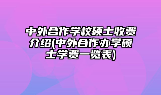 中外合作学校硕士收费介绍(中外合作办学硕士学费一览表)