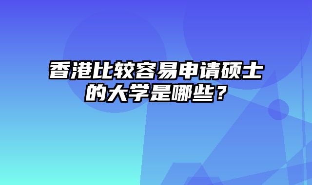 香港比较容易申请硕士的大学是哪些？