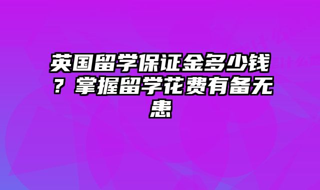 英国留学保证金多少钱？掌握留学花费有备无患