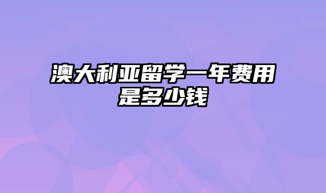 澳大利亚留学一年费用是多少钱