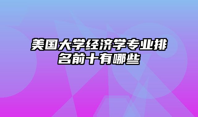 美国大学经济学专业排名前十有哪些？