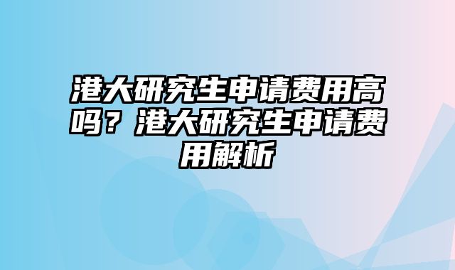 港大研究生申请费用高吗？港大研究生申请费用解析