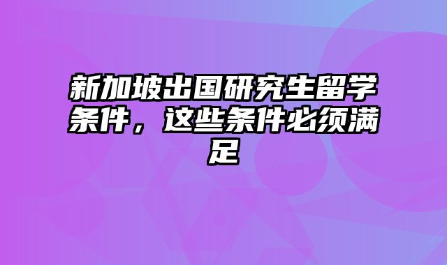 新加坡出国研究生留学条件，这些条件必须满足