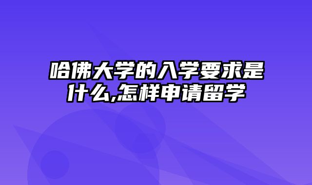 哈佛大学的入学要求是什么,怎样申请留学