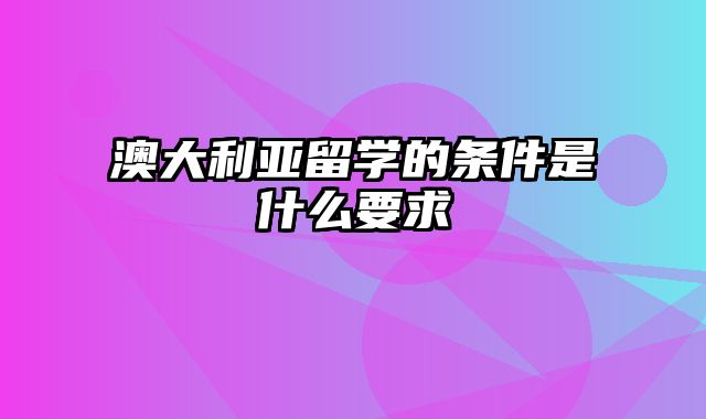 澳大利亚留学的条件是什么要求