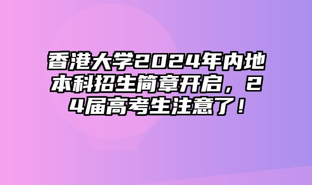 2024年香港大学内地本科招生简章开启，24届高考生注意了！