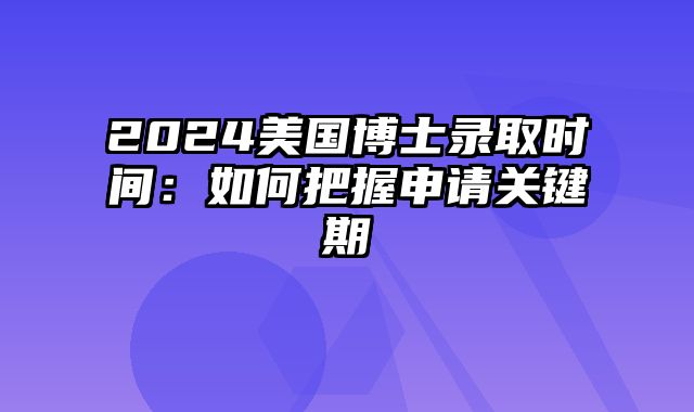 2024美国博士录取时间：如何把握申请关键期