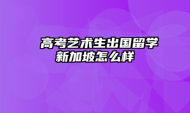  高考艺术生出国留学新加坡怎么样