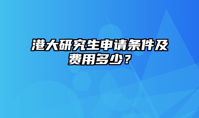 港大研究生申请条件及费用多少？