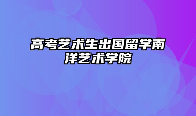 高考艺术生出国留学南洋艺术学院