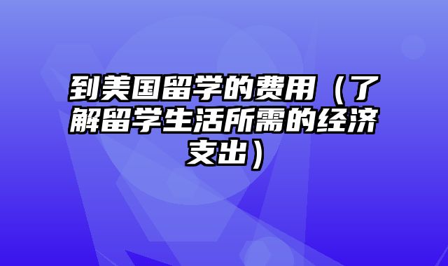 到美国留学的费用（了解留学生活所需的经济支出）