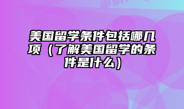 美国留学条件包括哪几项（了解美国留学的条件是什么）