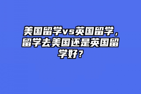 美国留学vs英国留学，留学去美国还是英国留学好？